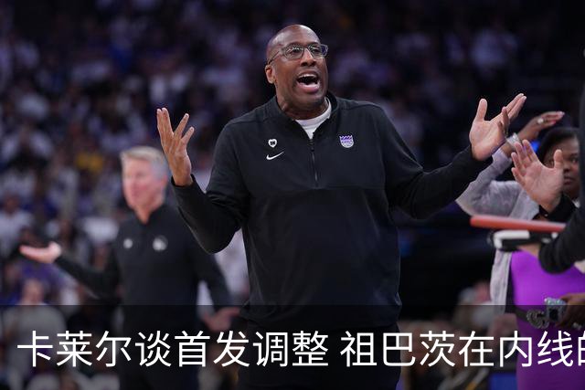 卡莱尔谈首发调整 祖巴茨在内线的威慑力至关重要